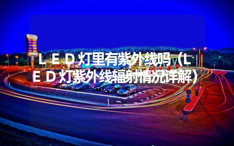 LED灯里有紫外线吗（LED灯紫外线辐射情况详解）