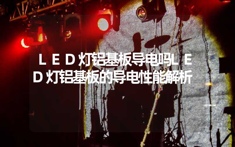 LED灯铝基板导电吗LED灯铝基板的导电性能解析
