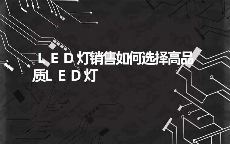 LED灯销售如何选择高品质LED灯