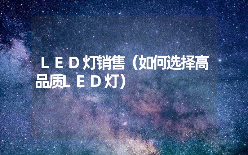 LED灯销售（如何选择高品质LED灯）