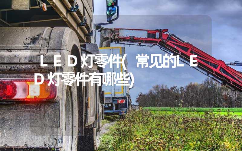 LED灯零件(常见的LED灯零件有哪些)