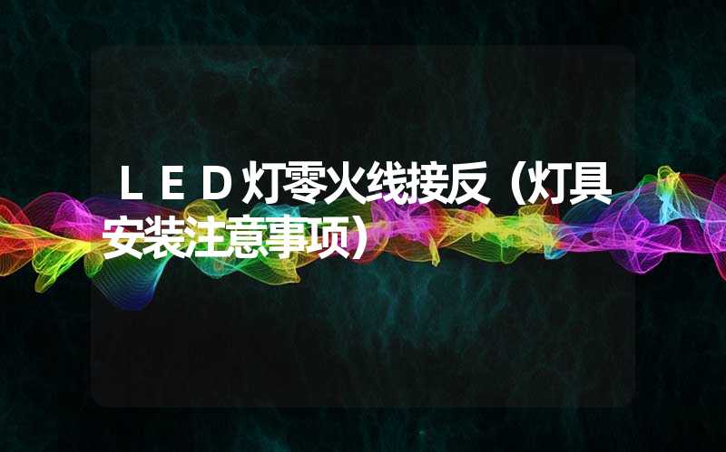 LED灯零火线接反（灯具安装注意事项）