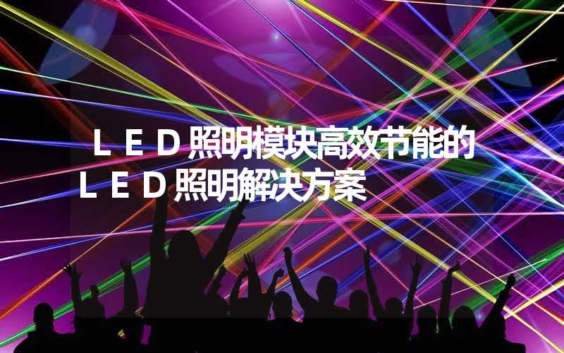 LED照明模块高效节能的LED照明解决方案