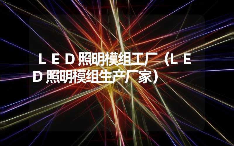 LED照明模组工厂（LED照明模组生产厂家）