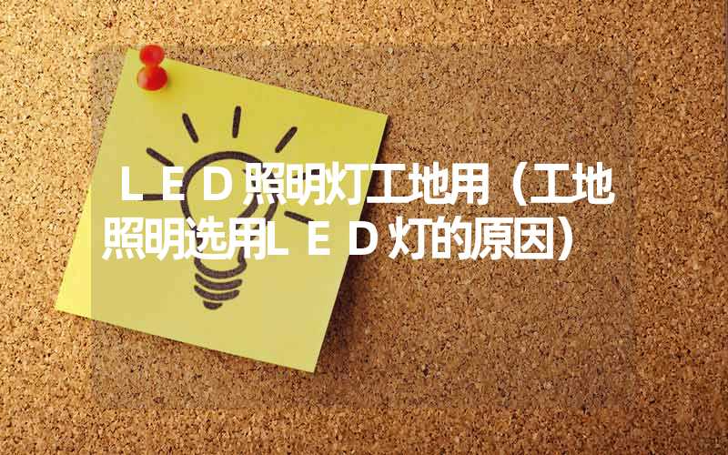 LED照明灯工地用（工地照明选用LED灯的原因）