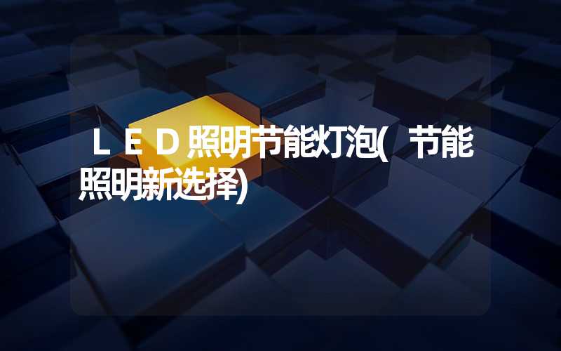LED照明节能灯泡(节能照明新选择)