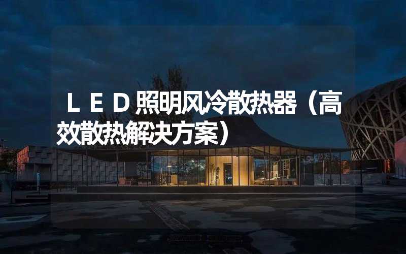 LED照明风冷散热器（高效散热解决方案）