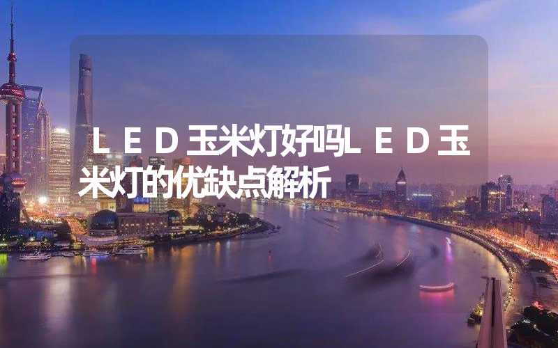 LED玉米灯好吗LED玉米灯的优缺点解析