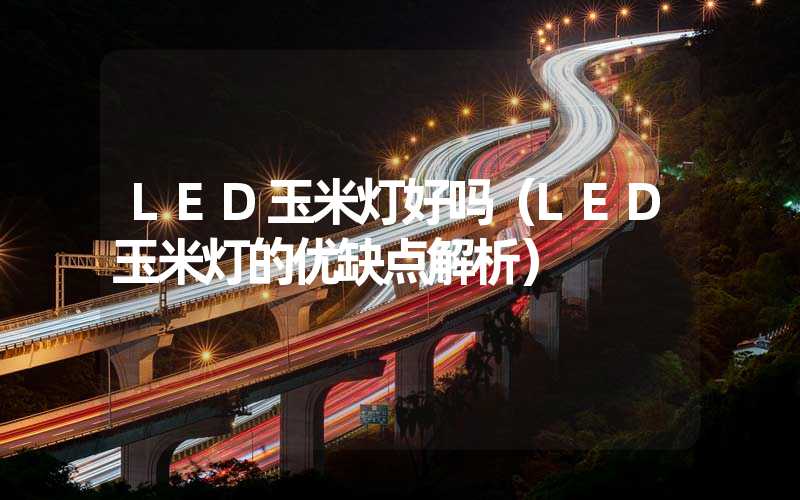 LED玉米灯好吗（LED玉米灯的优缺点解析）