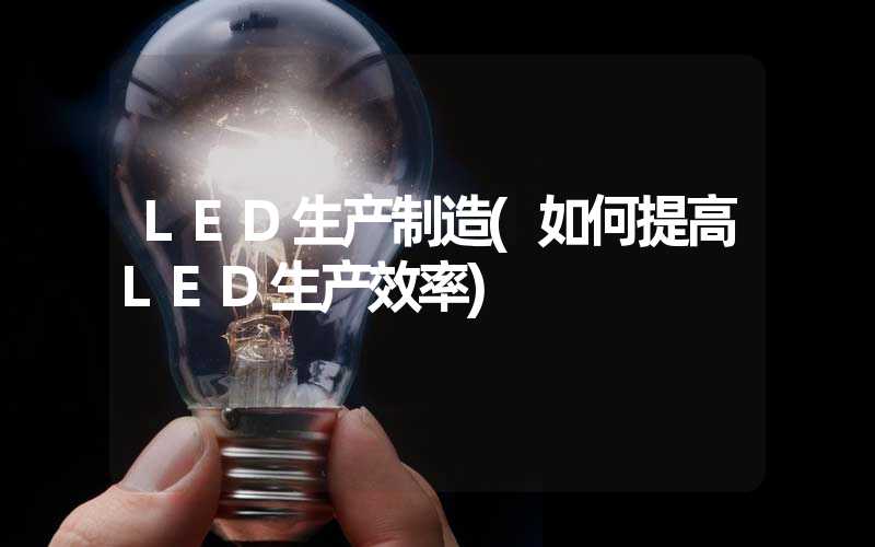 LED生产制造(如何提高LED生产效率)