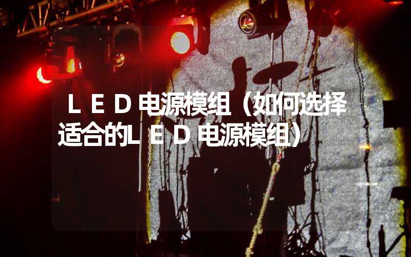 LED电源模组（如何选择适合的LED电源模组）