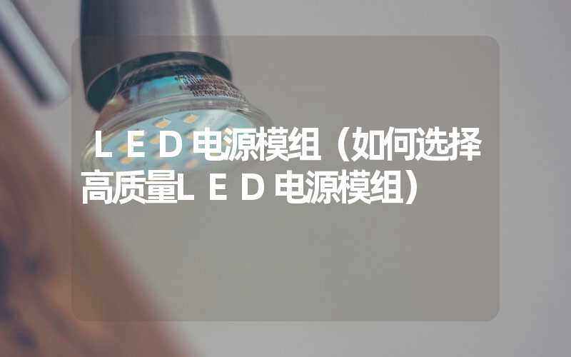 LED电源模组（如何选择高质量LED电源模组）