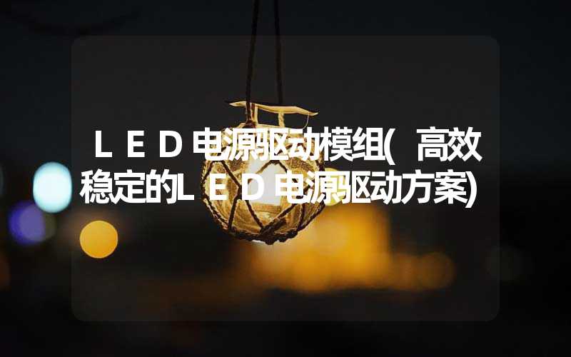 LED电源驱动模组(高效稳定的LED电源驱动方案)