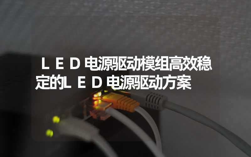 LED电源驱动模组高效稳定的LED电源驱动方案