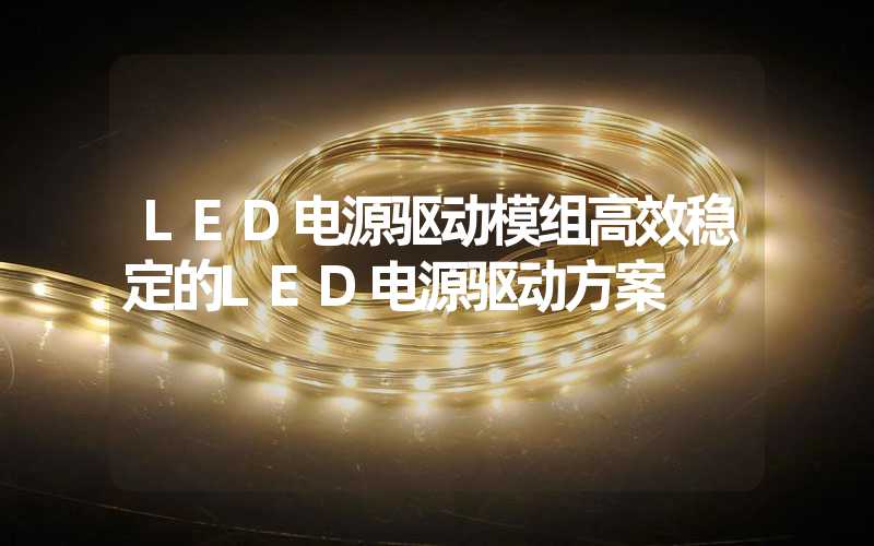 LED电源驱动模组高效稳定的LED电源驱动方案