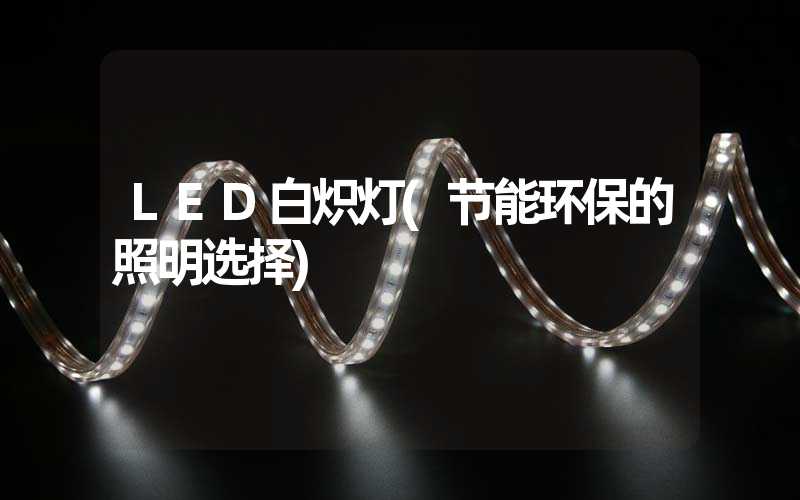 LED白炽灯(节能环保的照明选择)