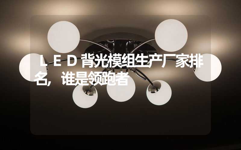 LED背光模组生产厂家排名,谁是领跑者