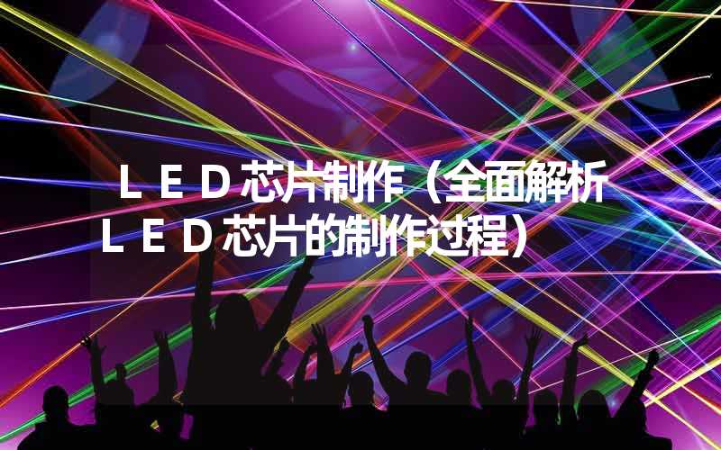 LED芯片制作（全面解析LED芯片的制作过程）