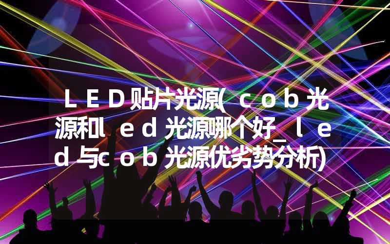 LED贴片光源(cob光源和led光源哪个好_led与cob光源优劣势分析)