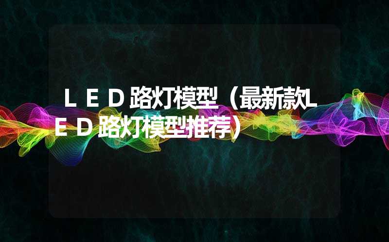 LED路灯模型（最新款LED路灯模型推荐）