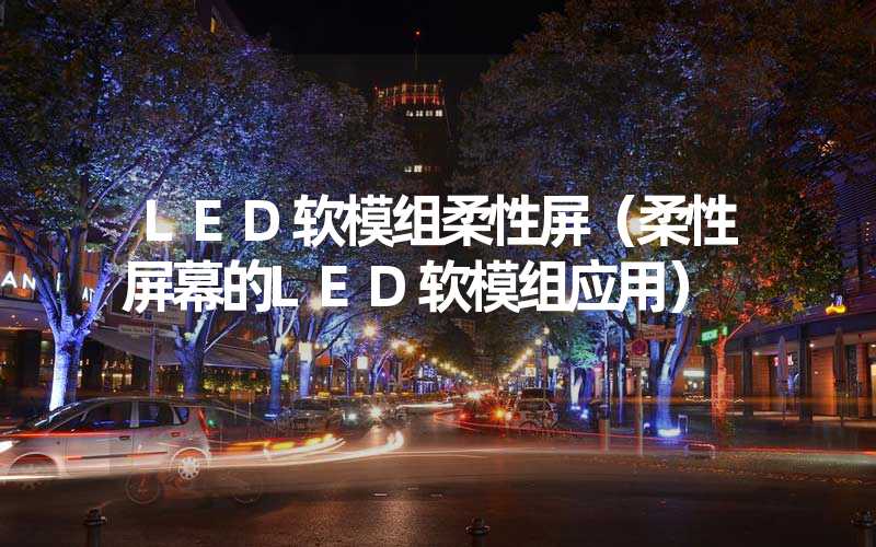 LED软模组柔性屏（柔性屏幕的LED软模组应用）