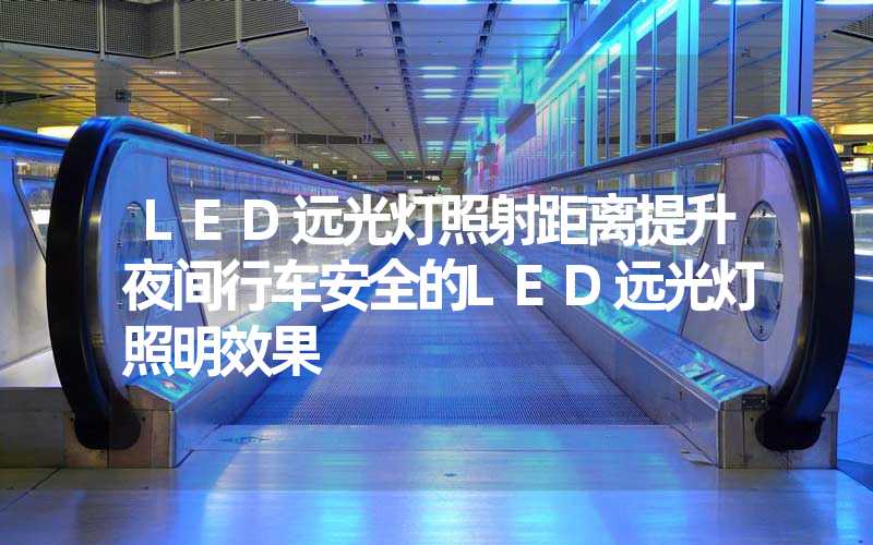 LED远光灯照射距离提升夜间行车安全的LED远光灯照明效果