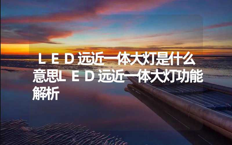 LED远近一体大灯是什么意思LED远近一体大灯功能解析