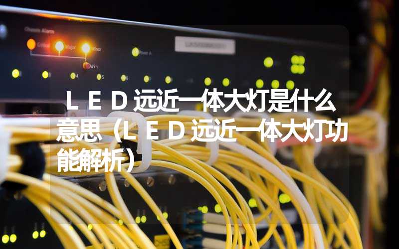 LED远近一体大灯是什么意思（LED远近一体大灯功能解析）