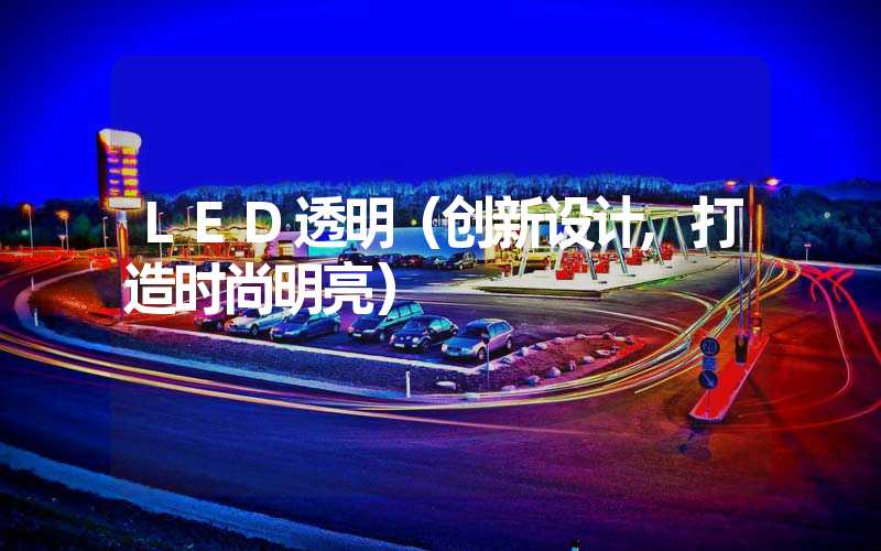 LED透明（创新设计,打造时尚明亮）