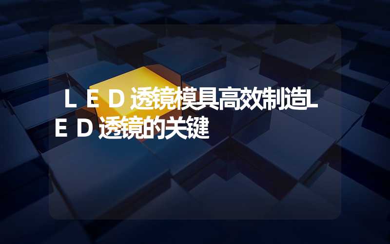 LED透镜模具高效制造LED透镜的关键