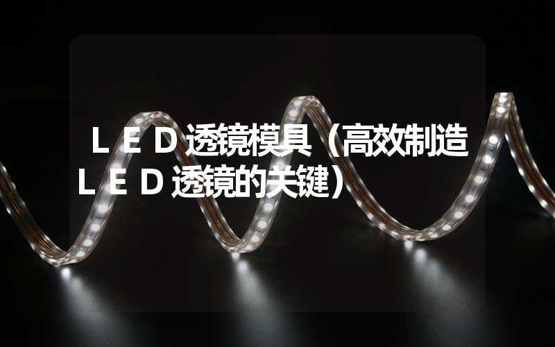 LED透镜模具（高效制造LED透镜的关键）