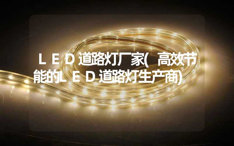 LED道路灯厂家(高效节能的LED道路灯生产商)