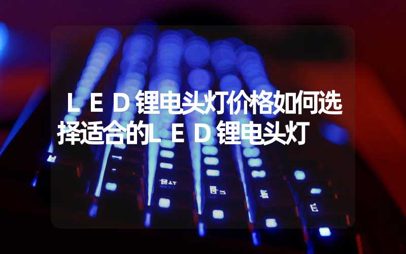 LED锂电头灯价格如何选择适合的LED锂电头灯