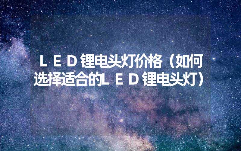 LED锂电头灯价格（如何选择适合的LED锂电头灯）
