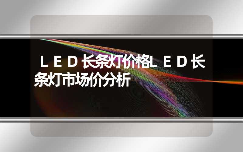 LED长条灯价格LED长条灯市场价分析