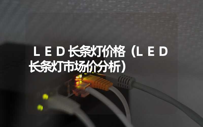 LED长条灯价格（LED长条灯市场价分析）