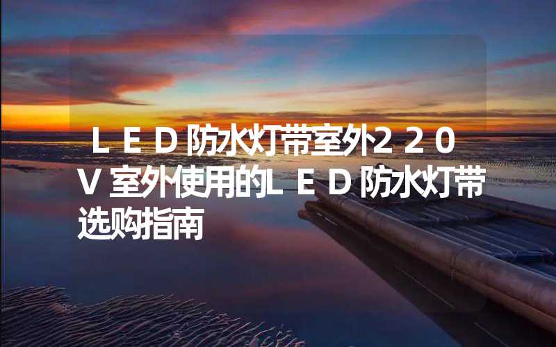 LED防水灯带室外220V室外使用的LED防水灯带选购指南