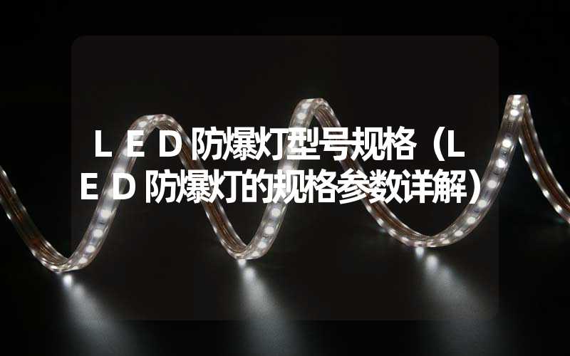 LED防爆灯型号规格（LED防爆灯的规格参数详解）