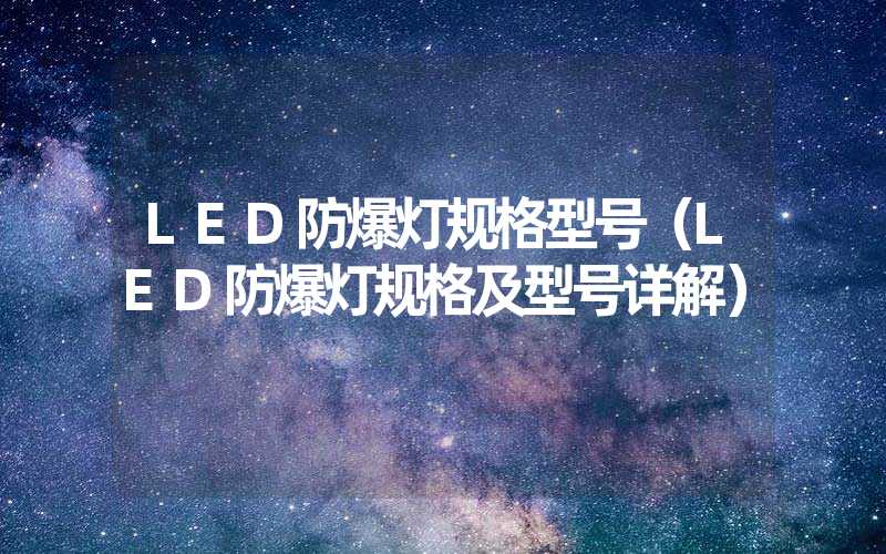 LED防爆灯规格型号（LED防爆灯规格及型号详解）