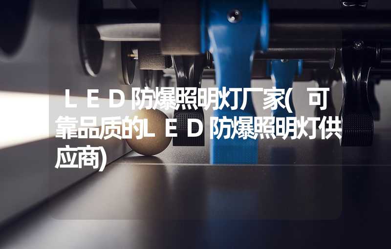 LED防爆照明灯厂家(可靠品质的LED防爆照明灯供应商)