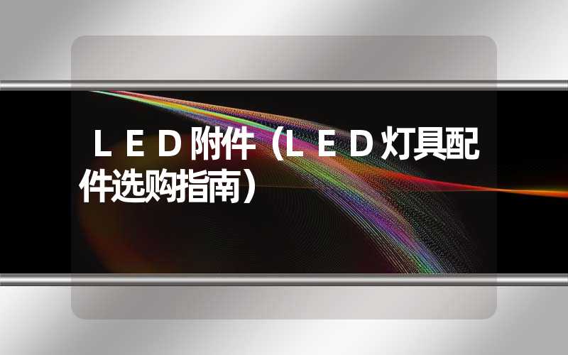 LED附件（LED灯具配件选购指南）