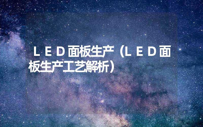 LED面板生产（LED面板生产工艺解析）
