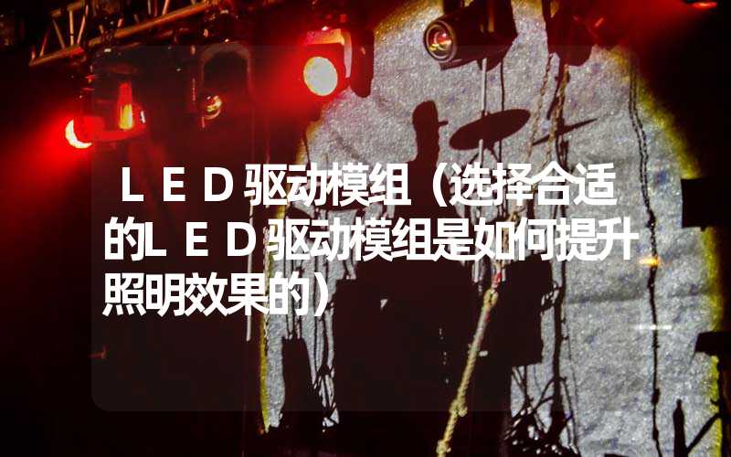 LED驱动模组（选择合适的LED驱动模组是如何提升照明效果的）