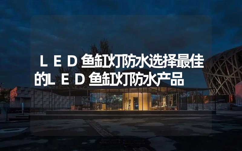 LED鱼缸灯防水选择最佳的LED鱼缸灯防水产品