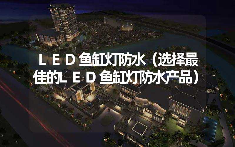 LED鱼缸灯防水（选择最佳的LED鱼缸灯防水产品）