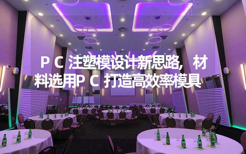 PC注塑模设计新思路,材料选用PC打造高效率模具