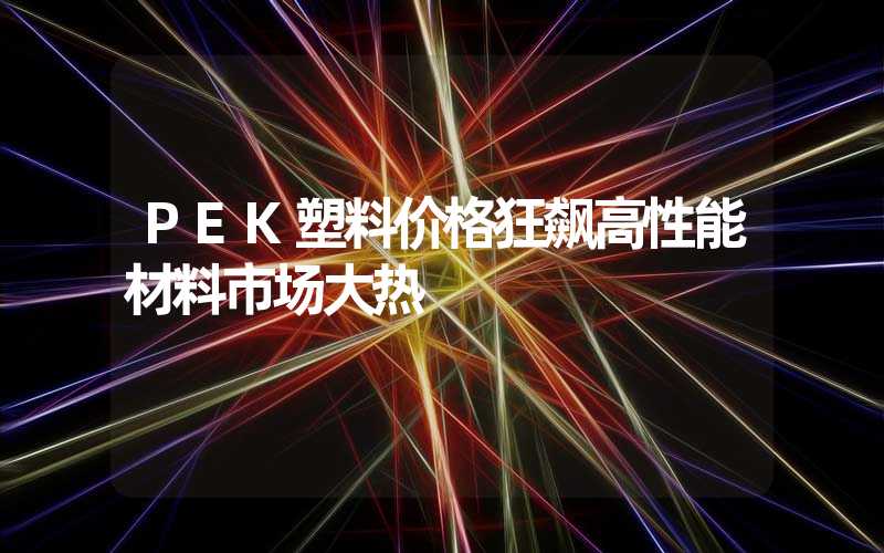 PEK塑料价格狂飙高性能材料市场大热