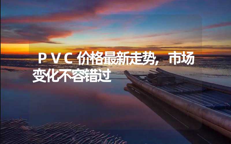 PVC价格最新走势,市场变化不容错过