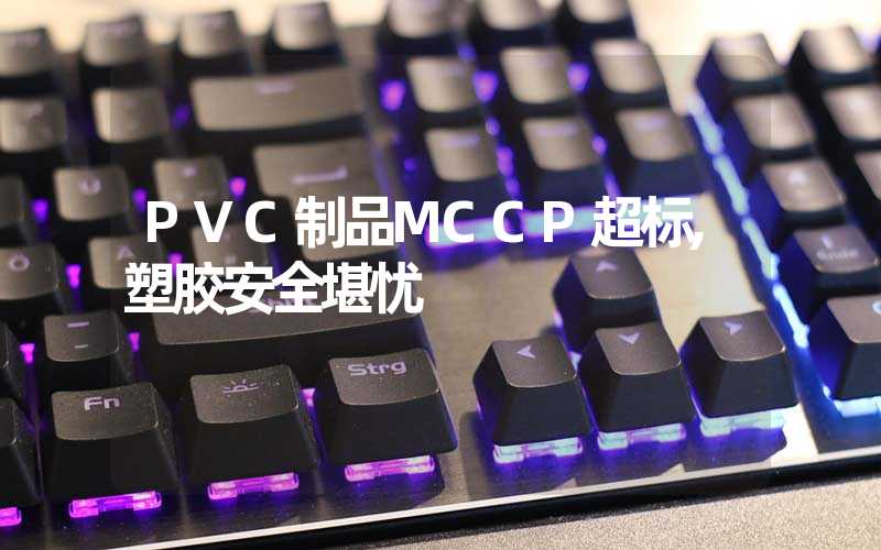 PVC制品MCCP超标,塑胶安全堪忧