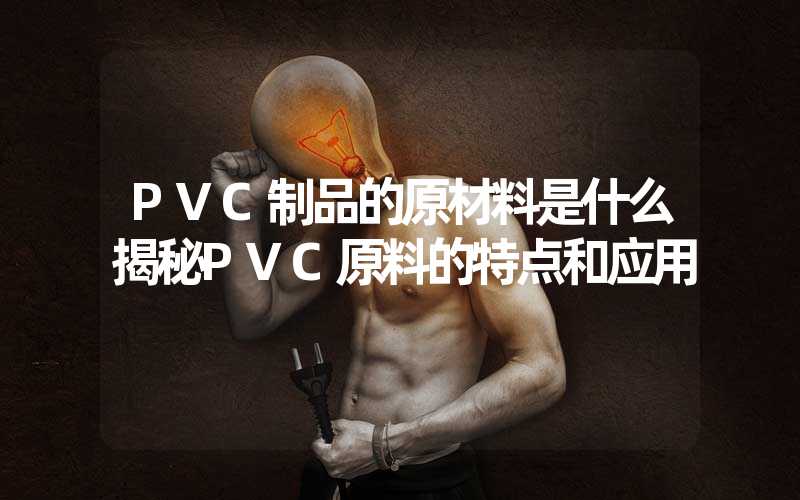 PVC制品的原材料是什么揭秘PVC原料的特点和应用